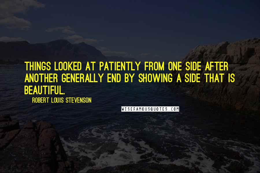 Robert Louis Stevenson Quotes: Things looked at patiently from one side after another generally end by showing a side that is beautiful.