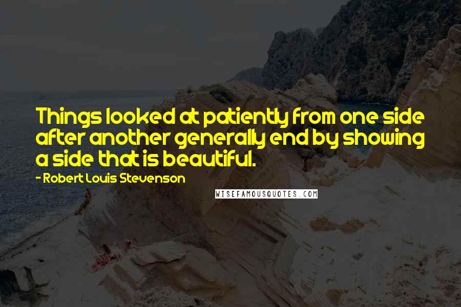 Robert Louis Stevenson Quotes: Things looked at patiently from one side after another generally end by showing a side that is beautiful.