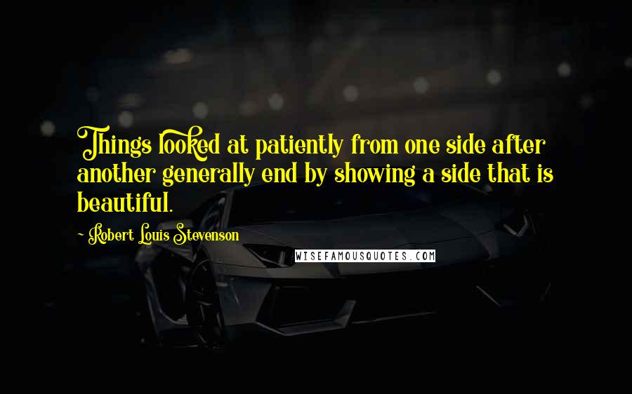 Robert Louis Stevenson Quotes: Things looked at patiently from one side after another generally end by showing a side that is beautiful.
