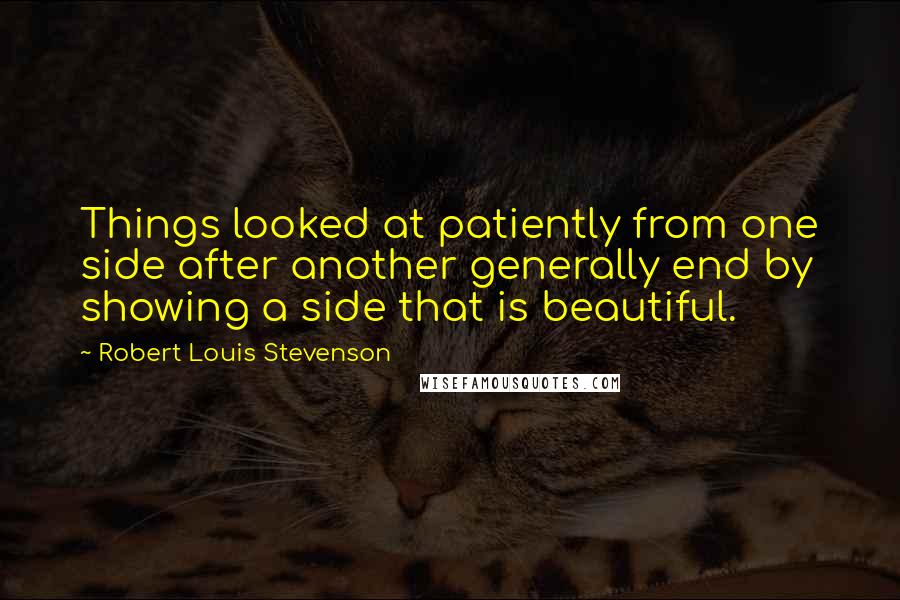 Robert Louis Stevenson Quotes: Things looked at patiently from one side after another generally end by showing a side that is beautiful.