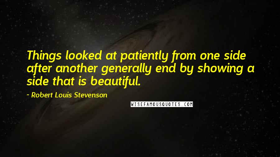 Robert Louis Stevenson Quotes: Things looked at patiently from one side after another generally end by showing a side that is beautiful.