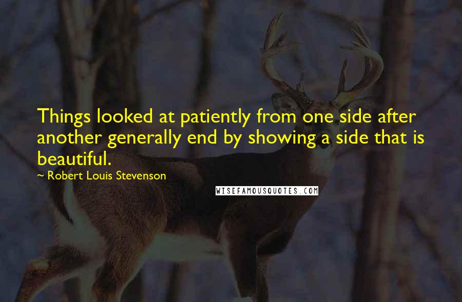 Robert Louis Stevenson Quotes: Things looked at patiently from one side after another generally end by showing a side that is beautiful.
