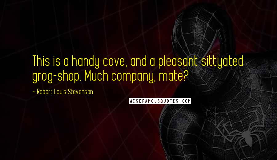 Robert Louis Stevenson Quotes: This is a handy cove, and a pleasant sittyated grog-shop. Much company, mate?