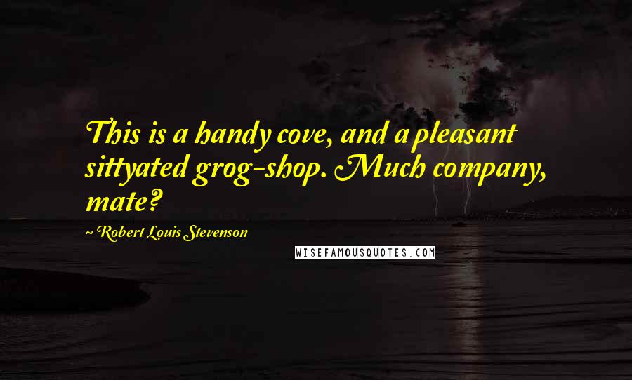 Robert Louis Stevenson Quotes: This is a handy cove, and a pleasant sittyated grog-shop. Much company, mate?