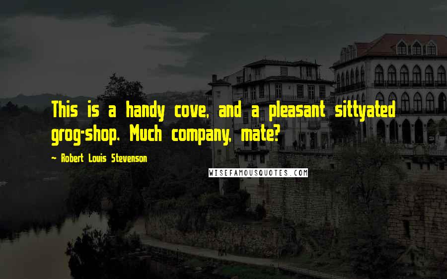 Robert Louis Stevenson Quotes: This is a handy cove, and a pleasant sittyated grog-shop. Much company, mate?