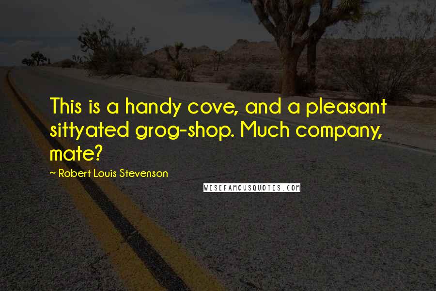 Robert Louis Stevenson Quotes: This is a handy cove, and a pleasant sittyated grog-shop. Much company, mate?