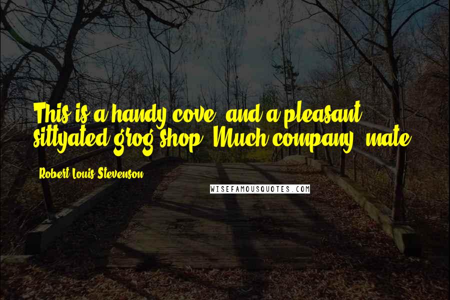 Robert Louis Stevenson Quotes: This is a handy cove, and a pleasant sittyated grog-shop. Much company, mate?