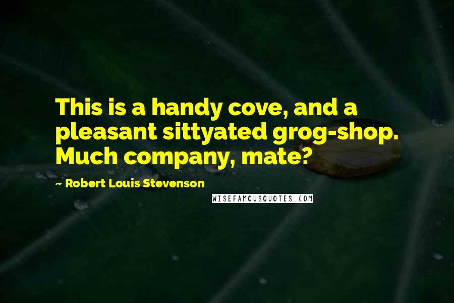 Robert Louis Stevenson Quotes: This is a handy cove, and a pleasant sittyated grog-shop. Much company, mate?