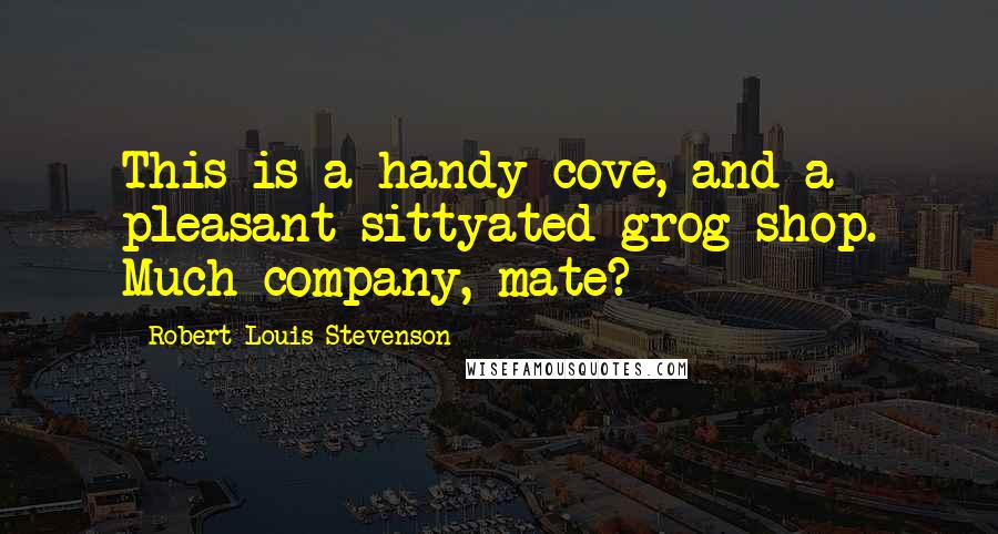 Robert Louis Stevenson Quotes: This is a handy cove, and a pleasant sittyated grog-shop. Much company, mate?