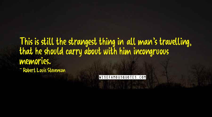 Robert Louis Stevenson Quotes: This is still the strangest thing in all man's travelling, that he should carry about with him incongruous memories.