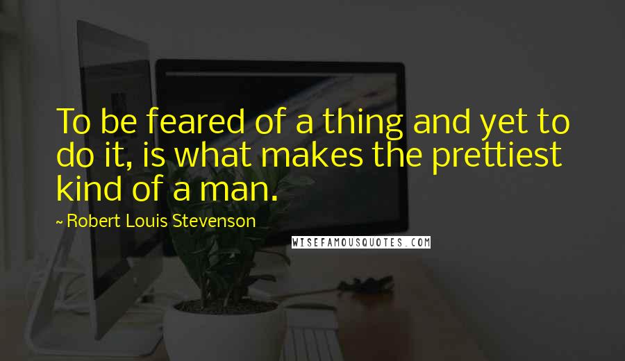 Robert Louis Stevenson Quotes: To be feared of a thing and yet to do it, is what makes the prettiest kind of a man.