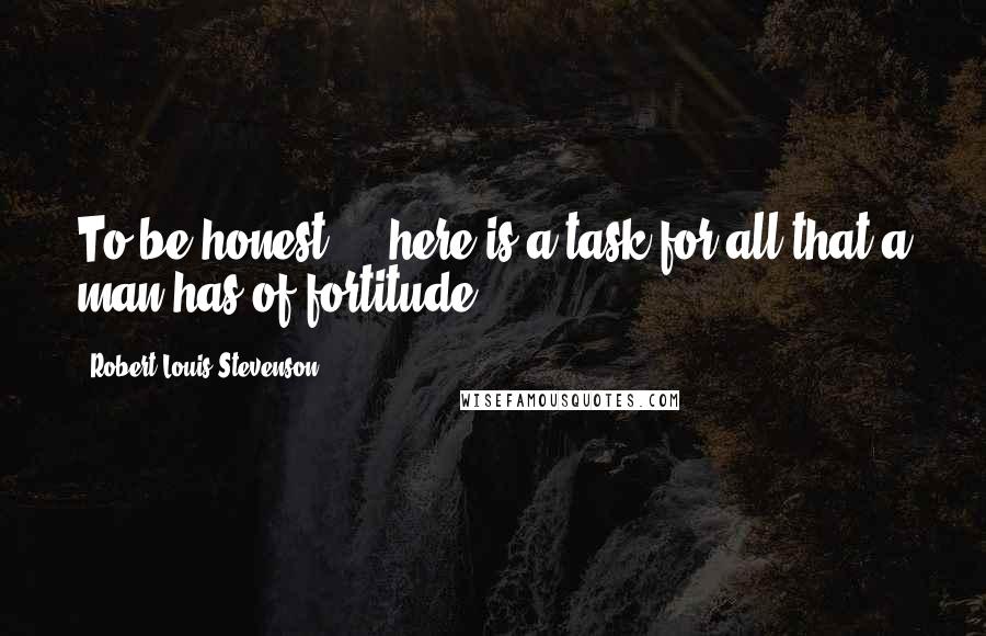 Robert Louis Stevenson Quotes: To be honest ... here is a task for all that a man has of fortitude.