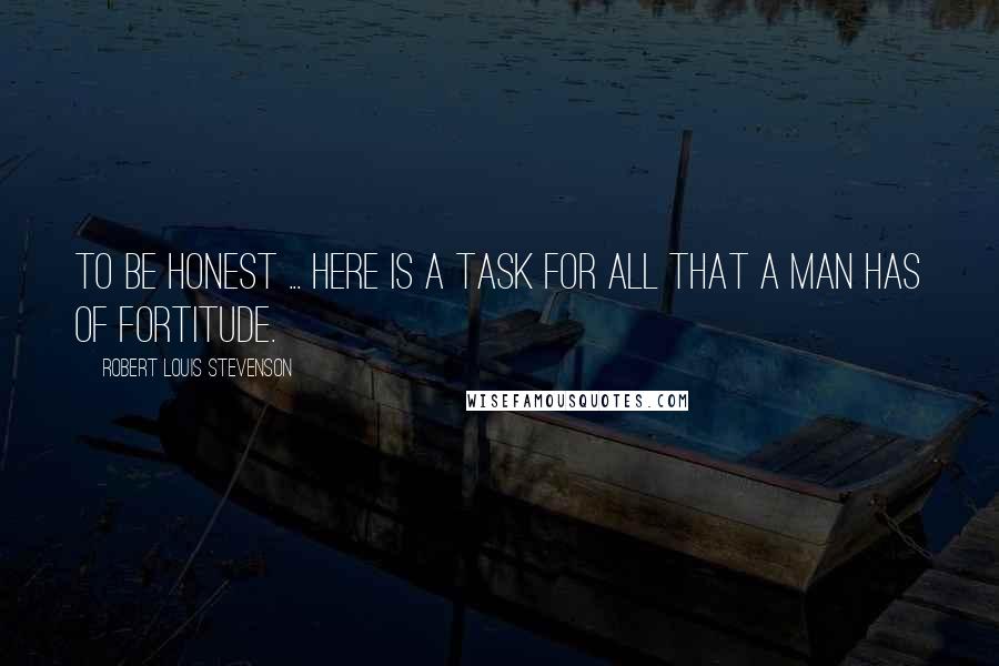 Robert Louis Stevenson Quotes: To be honest ... here is a task for all that a man has of fortitude.