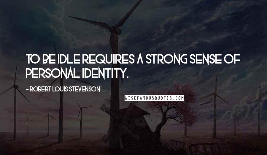 Robert Louis Stevenson Quotes: To be idle requires a strong sense of personal identity.