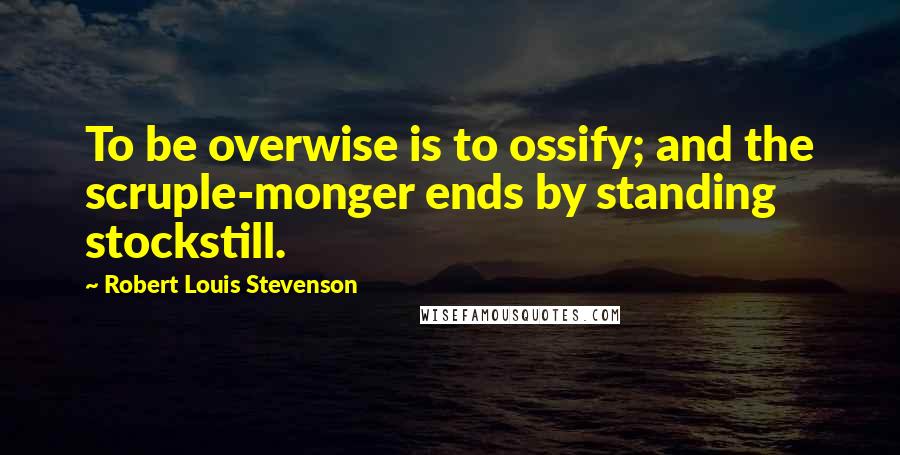 Robert Louis Stevenson Quotes: To be overwise is to ossify; and the scruple-monger ends by standing stockstill.