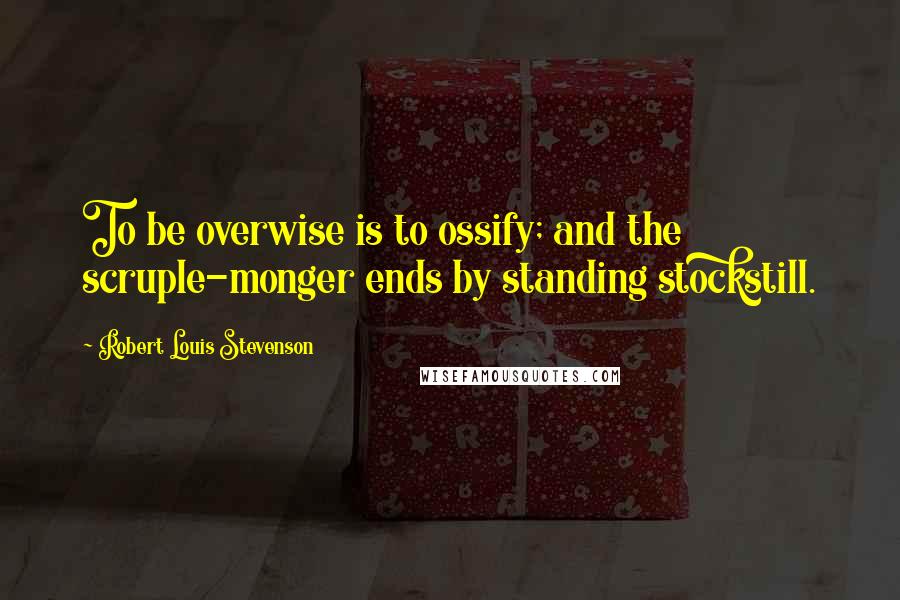 Robert Louis Stevenson Quotes: To be overwise is to ossify; and the scruple-monger ends by standing stockstill.