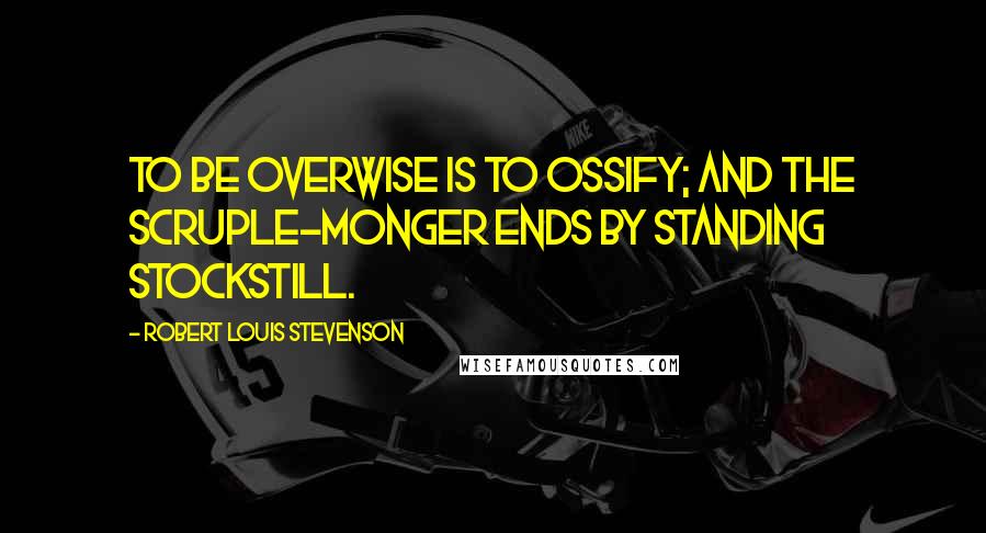 Robert Louis Stevenson Quotes: To be overwise is to ossify; and the scruple-monger ends by standing stockstill.