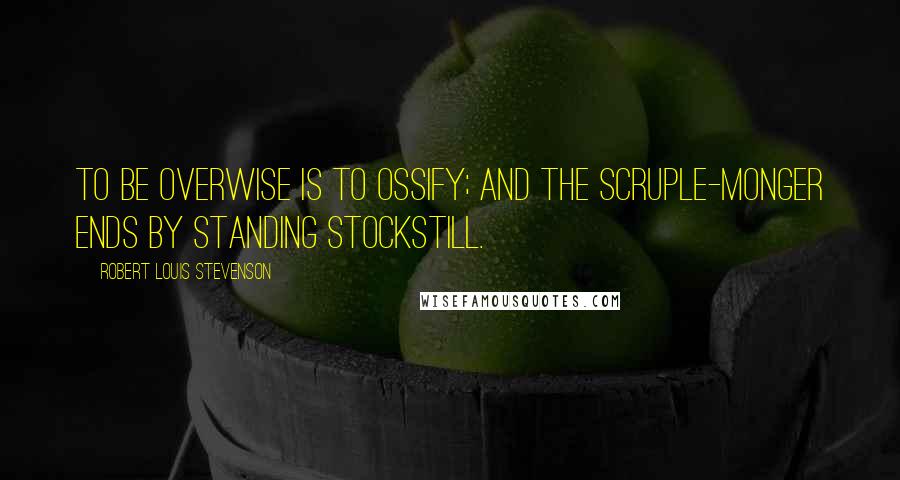 Robert Louis Stevenson Quotes: To be overwise is to ossify; and the scruple-monger ends by standing stockstill.
