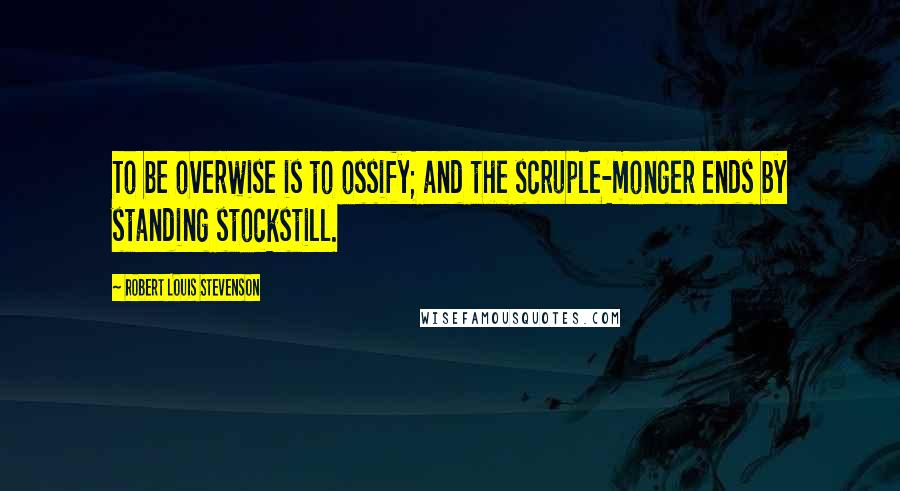 Robert Louis Stevenson Quotes: To be overwise is to ossify; and the scruple-monger ends by standing stockstill.