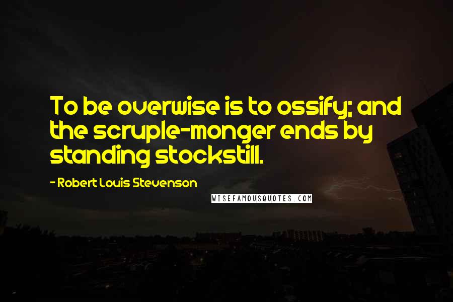 Robert Louis Stevenson Quotes: To be overwise is to ossify; and the scruple-monger ends by standing stockstill.