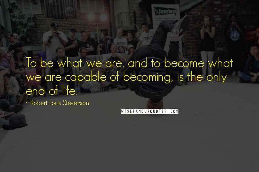 Robert Louis Stevenson Quotes: To be what we are, and to become what we are capable of becoming, is the only end of life.