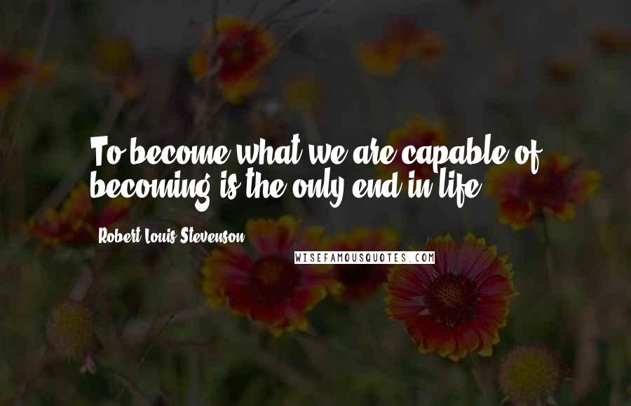 Robert Louis Stevenson Quotes: To become what we are capable of becoming is the only end in life.