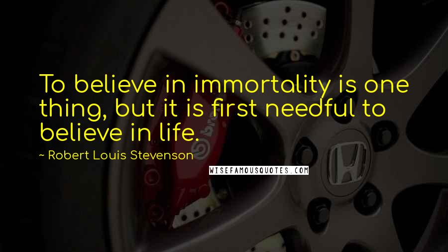 Robert Louis Stevenson Quotes: To believe in immortality is one thing, but it is first needful to believe in life.