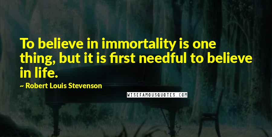 Robert Louis Stevenson Quotes: To believe in immortality is one thing, but it is first needful to believe in life.