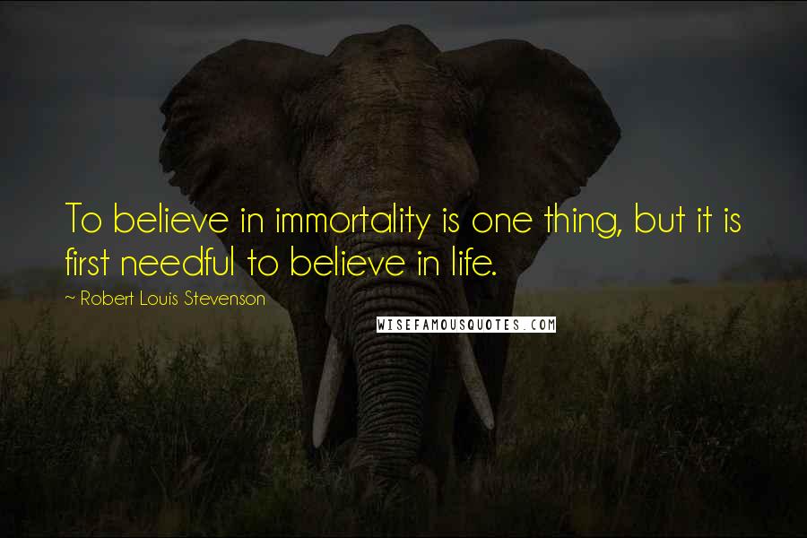 Robert Louis Stevenson Quotes: To believe in immortality is one thing, but it is first needful to believe in life.