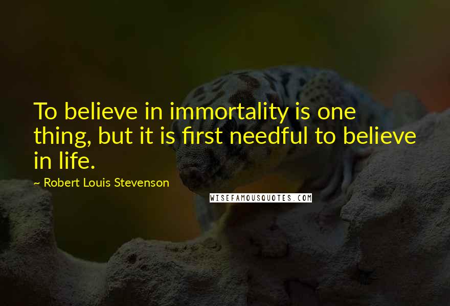 Robert Louis Stevenson Quotes: To believe in immortality is one thing, but it is first needful to believe in life.