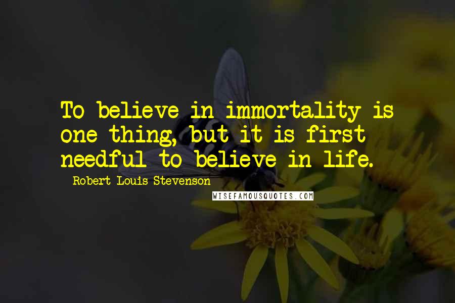 Robert Louis Stevenson Quotes: To believe in immortality is one thing, but it is first needful to believe in life.