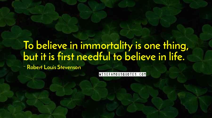 Robert Louis Stevenson Quotes: To believe in immortality is one thing, but it is first needful to believe in life.