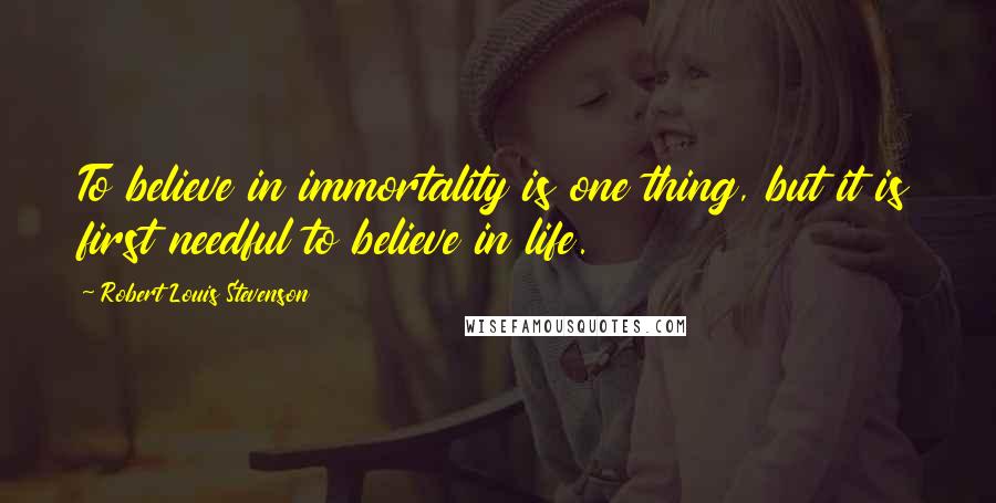 Robert Louis Stevenson Quotes: To believe in immortality is one thing, but it is first needful to believe in life.