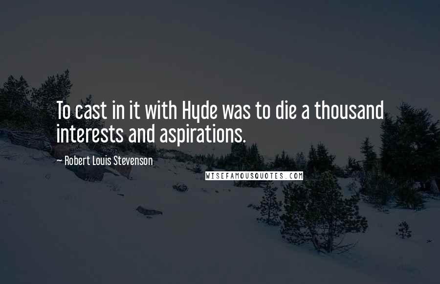 Robert Louis Stevenson Quotes: To cast in it with Hyde was to die a thousand interests and aspirations.