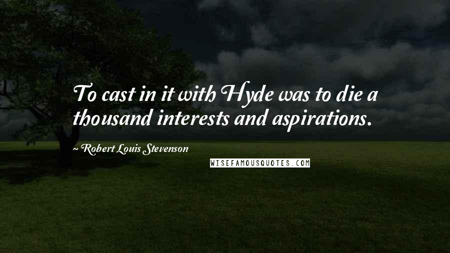 Robert Louis Stevenson Quotes: To cast in it with Hyde was to die a thousand interests and aspirations.