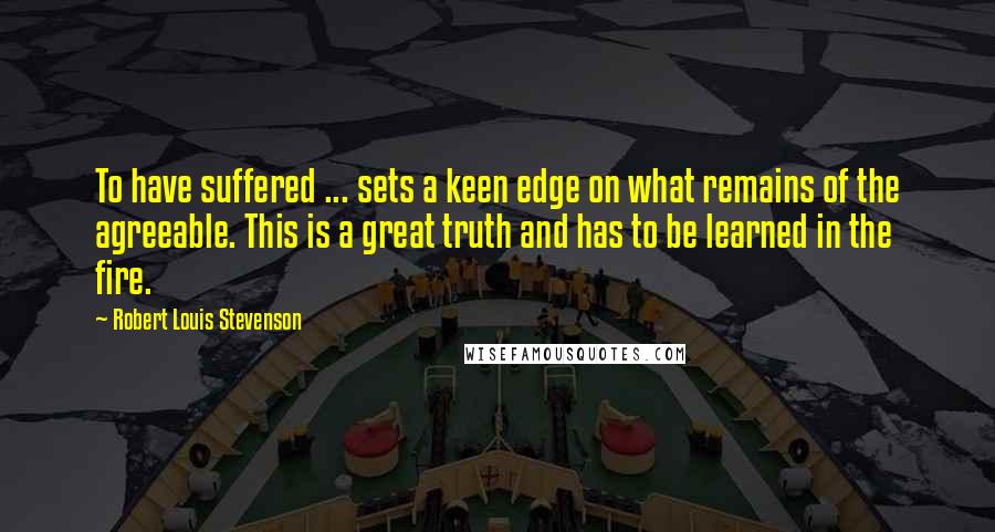 Robert Louis Stevenson Quotes: To have suffered ... sets a keen edge on what remains of the agreeable. This is a great truth and has to be learned in the fire.