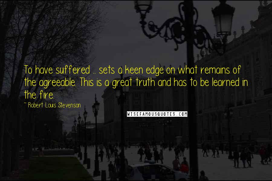 Robert Louis Stevenson Quotes: To have suffered ... sets a keen edge on what remains of the agreeable. This is a great truth and has to be learned in the fire.