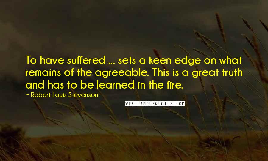 Robert Louis Stevenson Quotes: To have suffered ... sets a keen edge on what remains of the agreeable. This is a great truth and has to be learned in the fire.
