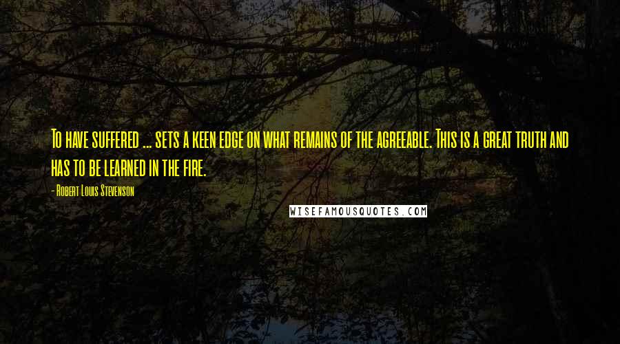 Robert Louis Stevenson Quotes: To have suffered ... sets a keen edge on what remains of the agreeable. This is a great truth and has to be learned in the fire.