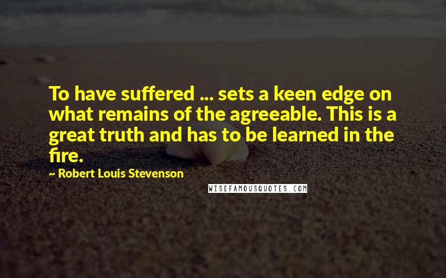 Robert Louis Stevenson Quotes: To have suffered ... sets a keen edge on what remains of the agreeable. This is a great truth and has to be learned in the fire.