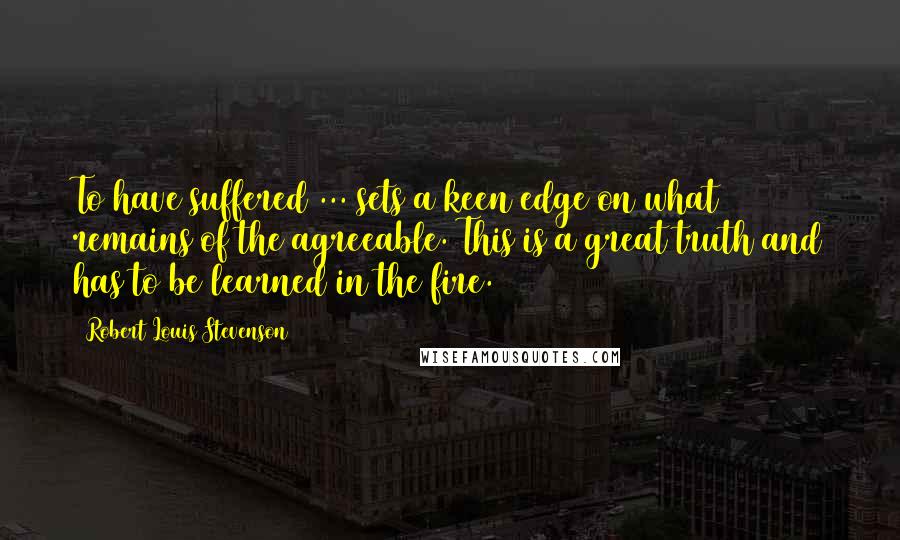 Robert Louis Stevenson Quotes: To have suffered ... sets a keen edge on what remains of the agreeable. This is a great truth and has to be learned in the fire.