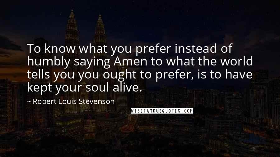 Robert Louis Stevenson Quotes: To know what you prefer instead of humbly saying Amen to what the world tells you you ought to prefer, is to have kept your soul alive.