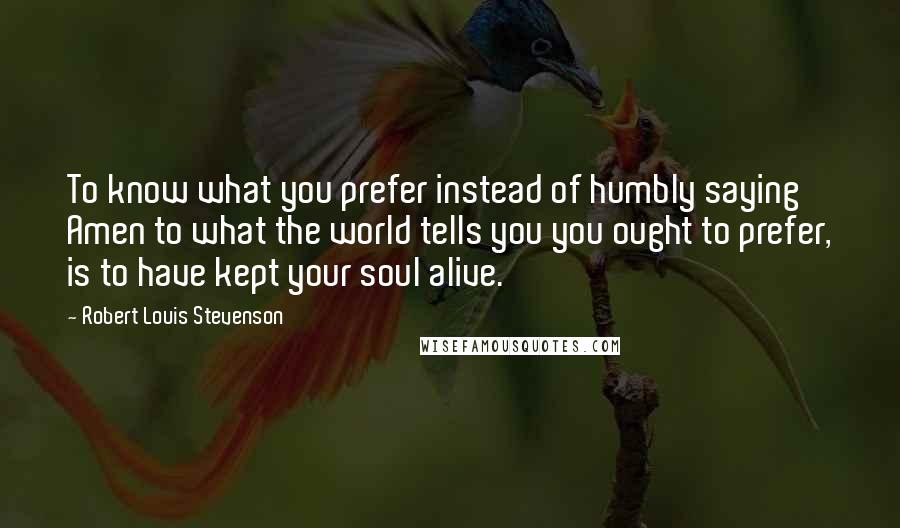 Robert Louis Stevenson Quotes: To know what you prefer instead of humbly saying Amen to what the world tells you you ought to prefer, is to have kept your soul alive.