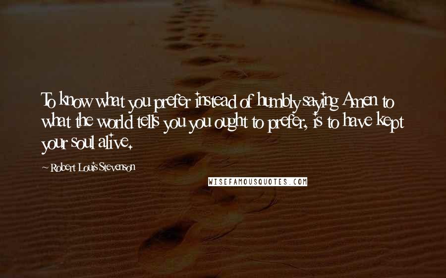 Robert Louis Stevenson Quotes: To know what you prefer instead of humbly saying Amen to what the world tells you you ought to prefer, is to have kept your soul alive.