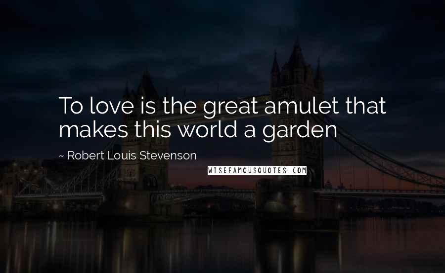 Robert Louis Stevenson Quotes: To love is the great amulet that makes this world a garden