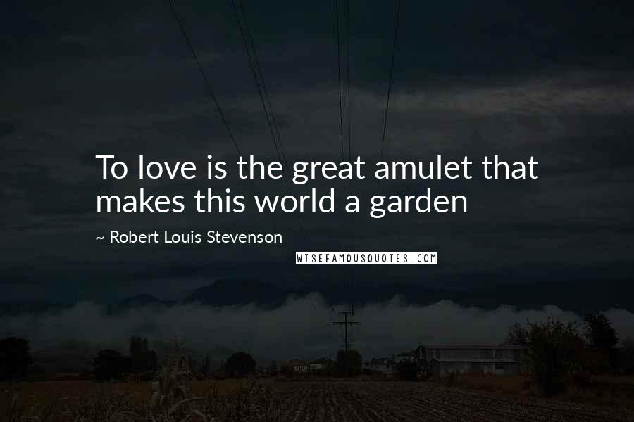 Robert Louis Stevenson Quotes: To love is the great amulet that makes this world a garden