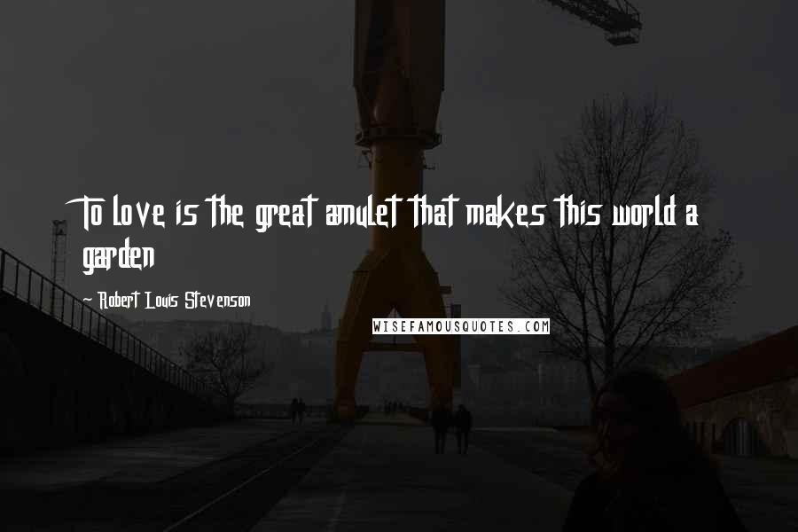 Robert Louis Stevenson Quotes: To love is the great amulet that makes this world a garden