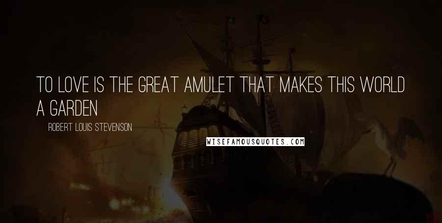 Robert Louis Stevenson Quotes: To love is the great amulet that makes this world a garden