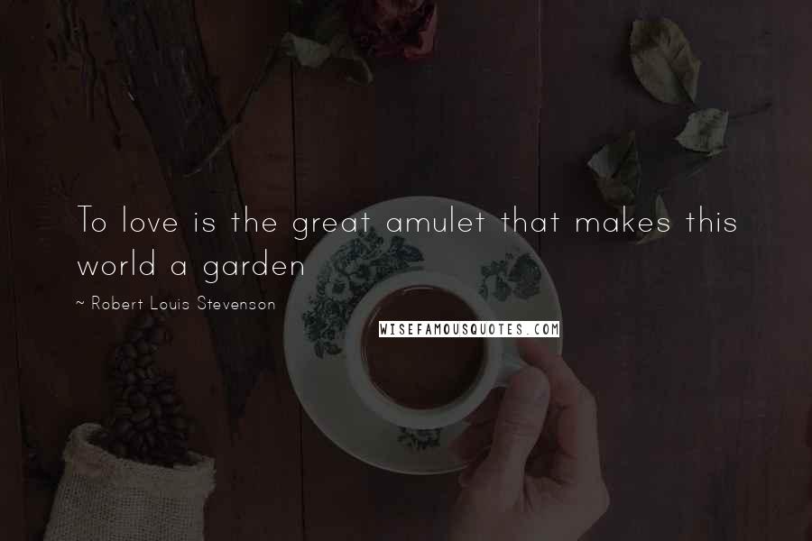Robert Louis Stevenson Quotes: To love is the great amulet that makes this world a garden