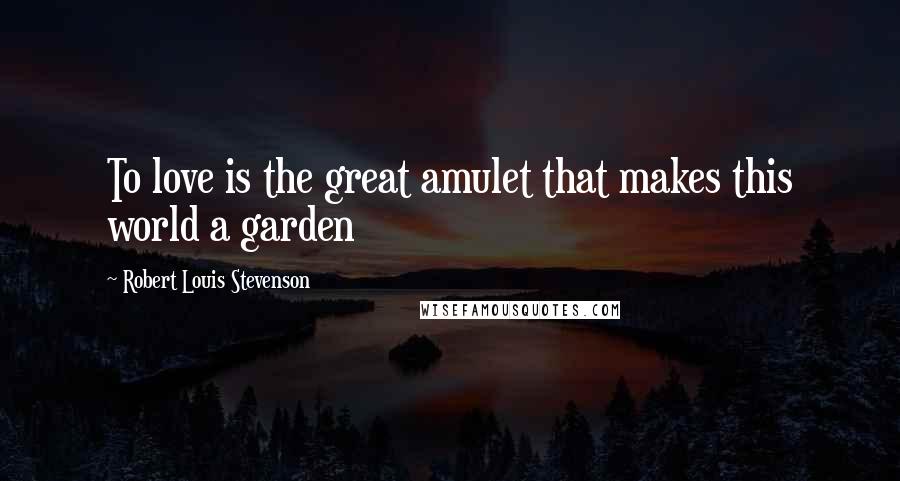 Robert Louis Stevenson Quotes: To love is the great amulet that makes this world a garden